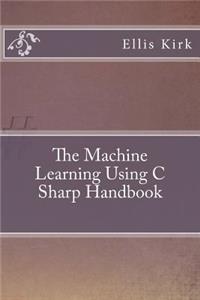 The Machine Learning Using C Sharp Handbook