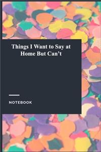 Things I Want to Say at Home But Can't: Lined Journal / Notebook Gift, 118 Pages, 6x9, Soft Cover, Matte Finish