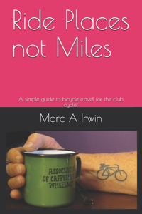 Ride Places not Miles: A simple guide to bicycle travel for the club cyclist