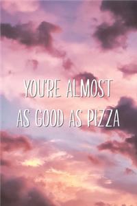 You're Almost As Good As Pizza