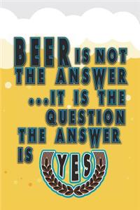 Beer Is Not the Answer. It Is the Question. the Answer Is Yes