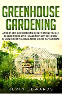 Greenhouse Gardening: A Step-by-Step Guide for Beginners on Everything You Need to Know to Build a Perfect and Inexpensive Greenhouse to Grow Healthy Vegetables, Fruits &