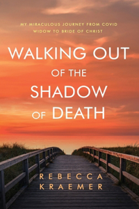 Walking Out of the Shadow of Death: My Miraculous Journey from Covid Widow to Bride of Christ