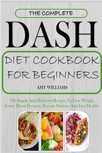 The Complete Dash Diet Cookbook for Beginners: 100 Simple and Delicious Recipes to Lose Weight, Lower Blood Pressure, Prevent Diabetes and Live Healthy