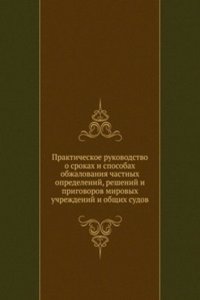 Prakticheskoe rukovodstvo o srokah i sposobah obzhalovaniya chastnyh opredelenij, reshenij i prigovorov mirovyh uchrezhdenij i obschih sudov