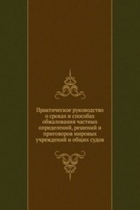 Prakticheskoe rukovodstvo o srokah i sposobah obzhalovaniya chastnyh opredelenij, reshenij i prigovorov mirovyh uchrezhdenij i obschih sudov