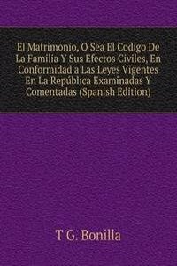 El Matrimonio, O Sea El Codigo De La Familia Y Sus Efectos Civiles, En Conformidad a Las Leyes Vigentes En La Republica Examinadas Y Comentadas (Spanish Edition)