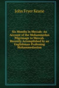 Six Months in Meccah: An Account of the Mohammedan Pilgrimage to Meccah. Recently Accomplished by an Englishman Professing Mohammedanism