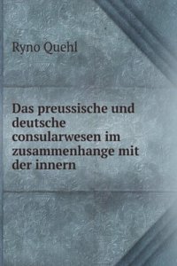 Das Preussische Und Deutsche Consularwesen Im Zusammenhange Mit Der Innern Und Aussern Politik (German Edition)