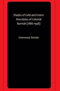 Shades of Gold and Green: Anecdotes of Colonial Burmah (1886-1948)