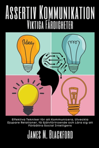 Assertiv Kommunikation - Viktiga Färdigheter - Effektiva Tekniker för att Kommunicera, Utveckla Djupare Relationer, få Självförtroende och Lära sig att Förbättra Social Intelligens