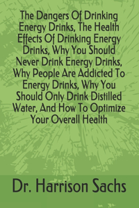 The Dangers Of Drinking Energy Drinks, The Health Effects Of Drinking Energy Drinks, Why You Should Never Drink Energy Drinks, Why People Are Addicted To Energy Drinks, Why You Should Only Drink Distilled Water, And How To Optimize Your Overall Hea