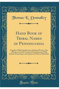 Hand Book of Tribal Names of Pennsylvania: Together with Signification of Indian Words, Also a History of Great Council of Pennsylvania; With Articles Pertaining to the Improved Order of Red Men (Classic Reprint)