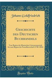 Geschichte des Deutschen Buchhandels: Vom Beginn der Klassischen Litteraturperiode bis zum Beginn der Fremdherrschaft (1740-1804) (Classic Reprint)