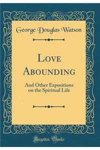 Love Abounding: And Other Expositions on the Spiritual Life (Classic Reprint)