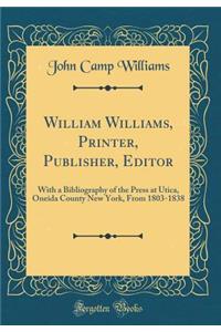 William Williams, Printer, Publisher, Editor: With a Bibliography of the Press at Utica, Oneida County New York, from 1803-1838 (Classic Reprint)