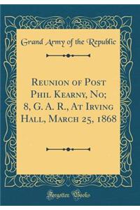 Reunion of Post Phil Kearny, No; 8, G. A. R., at Irving Hall, March 25, 1868 (Classic Reprint)