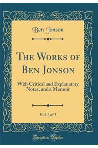 The Works of Ben Jonson, Vol. 3 of 3: With Critical and Explanatory Notes, and a Memoir (Classic Reprint)
