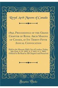 1892, Proceedings of the Grand Chapter of Royal Arch Masons of Canada, at Its Thirty-Fifth Annual Convocation: Held in the Masonic Hall, City of London, Friday, July 22nd, A. D. 1892, A. I. 2422, A. L. 5892, Ordered to Be Read in All Chapters and P