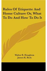 Rules Of Etiquette And Home Culture Or, What To Do And How To Do It