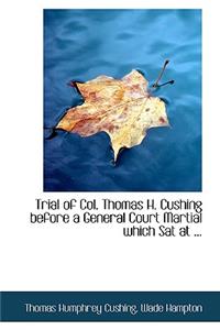 Trial of Col. Thomas H. Cushing Before a General Court Martial Which SAT at ...
