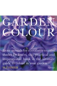 Garden Colour: From Annuals for Containers to Paint Shades for Fences, This Practical and Inspirational Book Is the Ultimate Guide to Colour in Your Garden