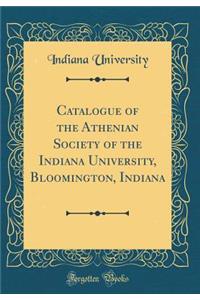 Catalogue of the Athenian Society of the Indiana University, Bloomington, Indiana (Classic Reprint)