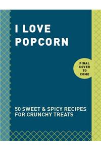 I Love Popcorn: 50 Sweet & Spicy Recipes for Crunchy Treats