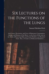 Six Lectures on the Functions of the Lungs; and Causes, Prevention, and Cure of Pulmonary Consumption, Asthma, and Diseases of the Heart
