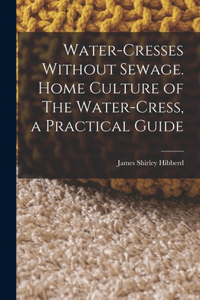 Water-Cresses Without Sewage. Home Culture of The Water-Cress, a Practical Guide