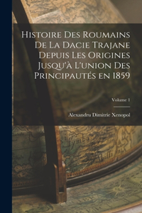 Histoire des roumains de la Dacie trajane depuis les origines jusqu'à l'union des principautés en 1859; Volume 1