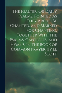 The Psalter, Or Daily Psalms, Pointed As They Are to Be Chanted, and Marked for Chanting, Together With the Psalms, Canticles, and Hymns, in the Book of Common Prayer, by J.J. Scott