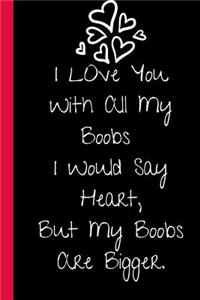 I Love You With all My Boobs. I Would say Heart, But My Boobs are Bigger.