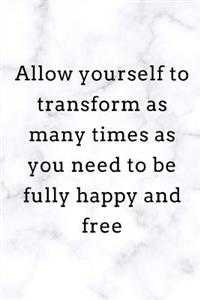 Allow yourself to transform as many time as you need to be fully happy and free.
