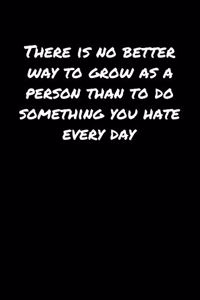 There Is No Better Way To Grow As A Person Than To Do Something You Hate Every Day