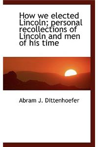 How We Elected Lincoln; Personal Recollections of Lincoln and Men of His Time