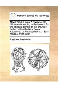 New Forest, Hants. a Review of the Bill, Now Depending in Parliament, for the Encouragement of the Growth of Timber, Within the New Forest. Addressed to the Proprietors, ... by a Resident Freeholder.