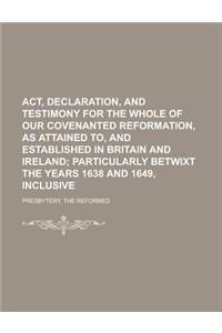 ACT, Declaration, and Testimony for the Whole of Our Covenanted Reformation, as Attained To, and Established in Britain and Ireland;