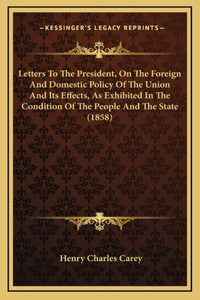 Letters To The President, On The Foreign And Domestic Policy Of The Union And Its Effects, As Exhibited In The Condition Of The People And The State (1858)