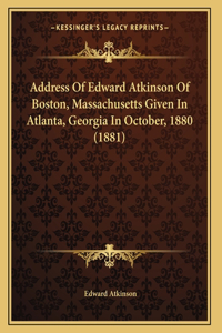 Address Of Edward Atkinson Of Boston, Massachusetts Given In Atlanta, Georgia In October, 1880 (1881)