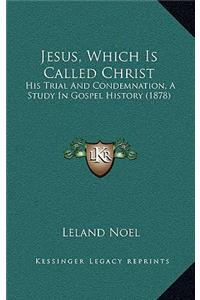 Jesus, Which Is Called Christ: His Trial And Condemnation, A Study In Gospel History (1878)