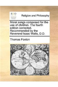 Moral Songs Composed for the Use of Children. the Fourth Edition Corrected. Recommended by the Reverend Isaac Watts, D.D.