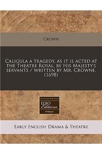 Caligula a Tragedy, as It Is Acted at the Theatre Royal, by His Majesty's Servants / Written by Mr. Crowne. (1698)