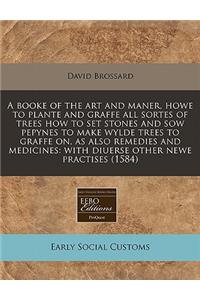A Booke of the Art and Maner, Howe to Plante and Graffe All Sortes of Trees How to Set Stones and Sow Pepynes to Make Wylde Trees to Graffe On, as Also Remedies and Medicines: With Diuerse Other Newe Practises (1584)