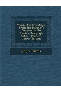 Wonderful Inventions: From the Mariner's Compass to the Electric Telegraph Cable: From the Mariner's Compass to the Electric Telegraph Cable