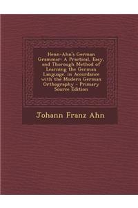 Henn-Ahn's German Grammar: A Practical, Easy, and Thorough Method of Learning the German Language. in Accordance with the Modern German Orthography