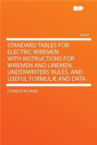 Standard Tables for Electric Wiremen. with Instructions for Wiremen and Linemen, Underwriters' Rules, and Useful Formulï¿½ and Data