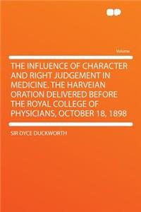 The Influence of Character and Right Judgement in Medicine. the Harveian Oration Delivered Before the Royal College of Physicians, October 18, 1898