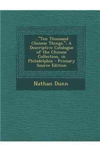 ...Ten Thousand Chinese Things.: A Descriptive Catalogue of the Chinese Collection, in Philadelphia