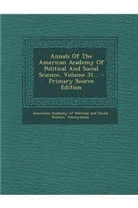 Annals of the American Academy of Political and Social Science, Volume 31... - Primary Source Edition